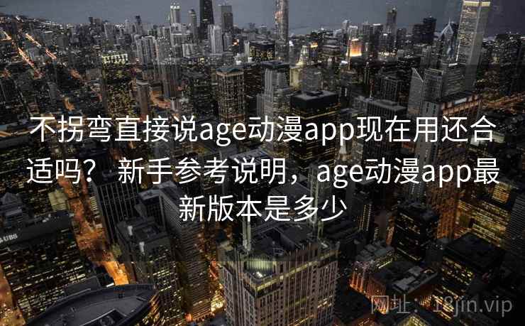 不拐弯直接说age动漫app现在用还合适吗？ 新手参考说明，age动漫app最新版本是多少