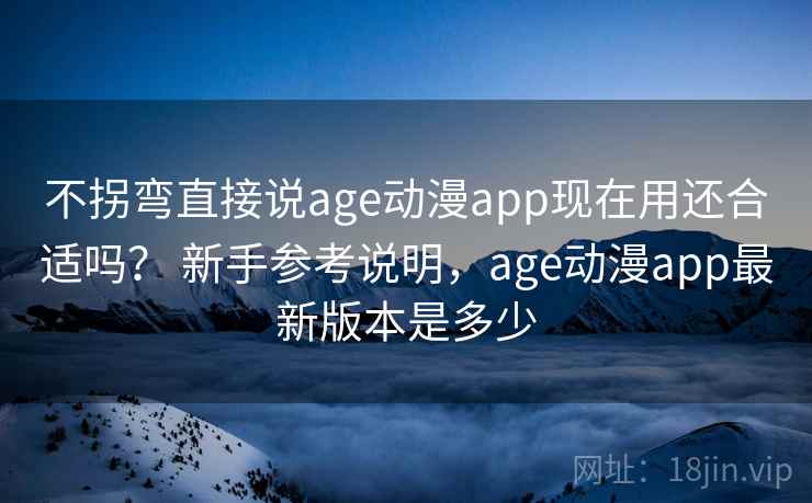 不拐弯直接说age动漫app现在用还合适吗？ 新手参考说明，age动漫app最新版本是多少