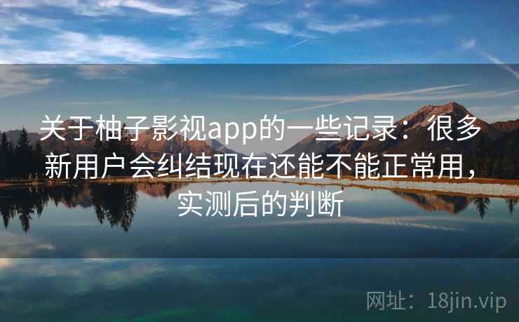 关于柚子影视app的一些记录：很多新用户会纠结现在还能不能正常用，实测后的判断
