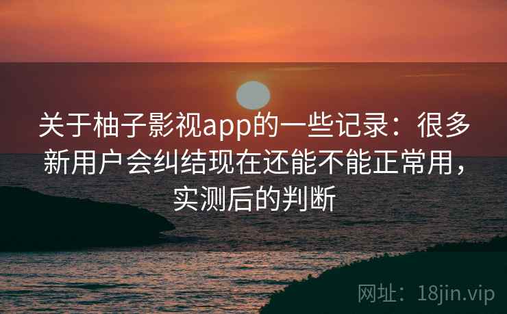 关于柚子影视app的一些记录：很多新用户会纠结现在还能不能正常用，实测后的判断