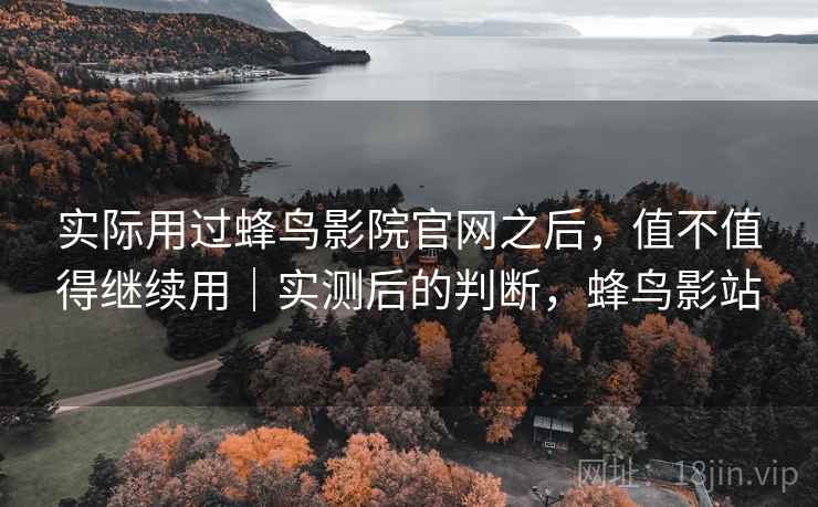 实际用过蜂鸟影院官网之后，值不值得继续用｜实测后的判断，蜂鸟影站