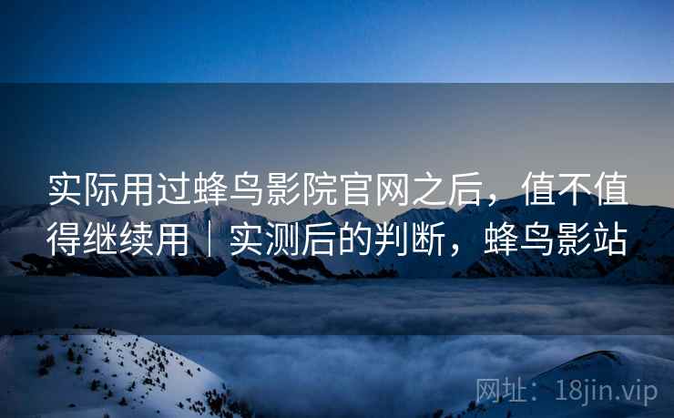 实际用过蜂鸟影院官网之后，值不值得继续用｜实测后的判断，蜂鸟影站