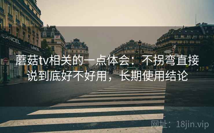 蘑菇tv相关的一点体会：不拐弯直接说到底好不好用，长期使用结论