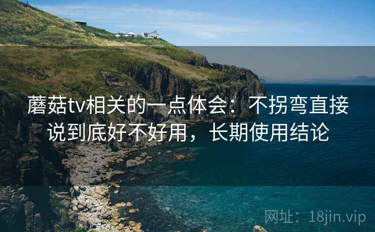 蘑菇tv相关的一点体会：不拐弯直接说到底好不好用，长期使用结论