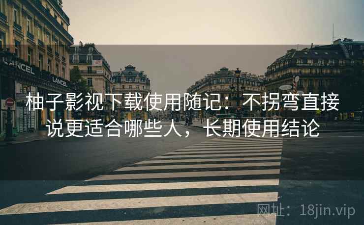 柚子影视下载使用随记：不拐弯直接说更适合哪些人，长期使用结论