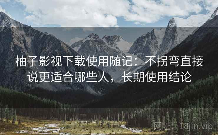 柚子影视下载使用随记：不拐弯直接说更适合哪些人，长期使用结论
