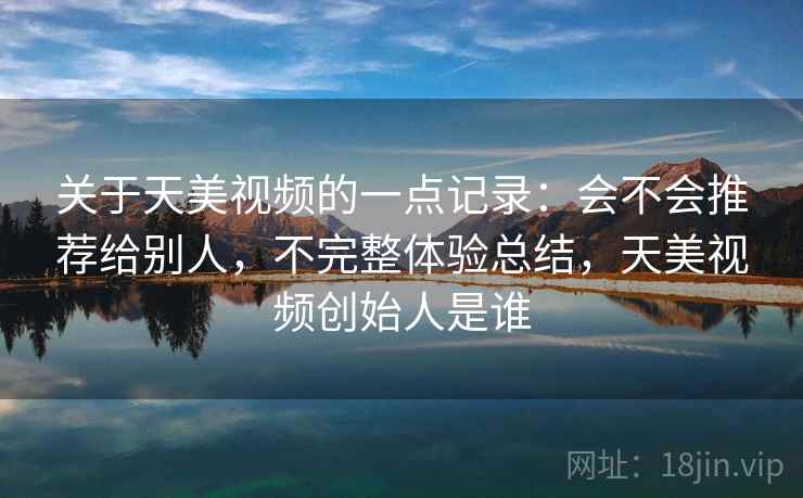 关于天美视频的一点记录：会不会推荐给别人，不完整体验总结，天美视频创始人是谁