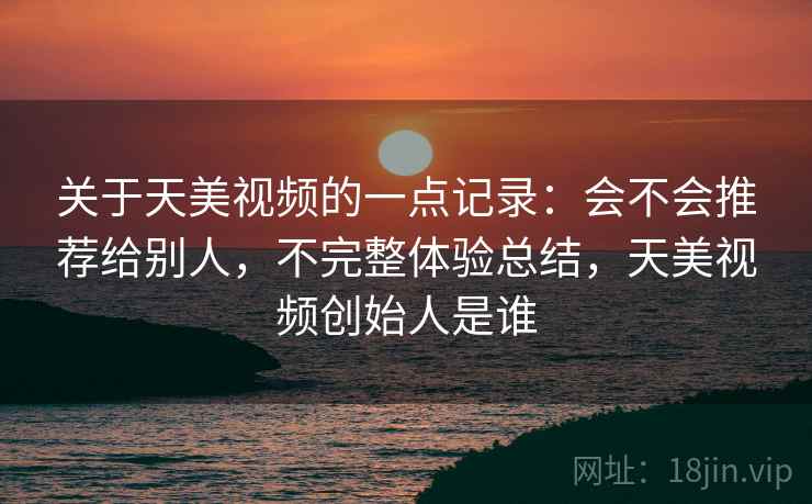 关于天美视频的一点记录：会不会推荐给别人，不完整体验总结，天美视频创始人是谁