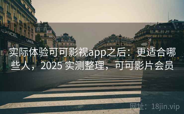 实际体验可可影视app之后：更适合哪些人，2025 实测整理，可可影片会员