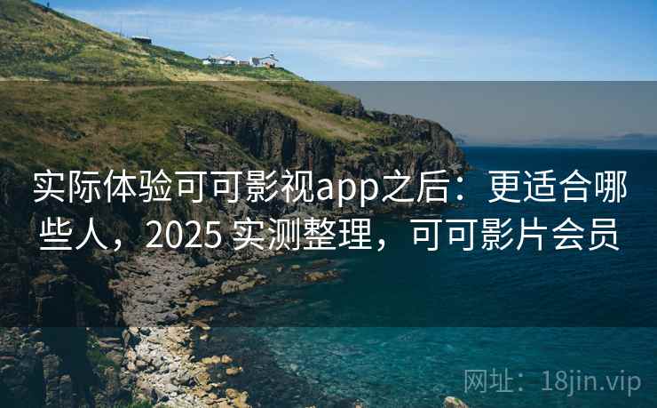 实际体验可可影视app之后：更适合哪些人，2025 实测整理，可可影片会员