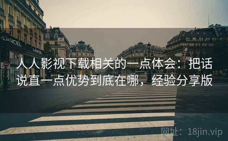 人人影视下载相关的一点体会：把话说直一点优势到底在哪，经验分享版