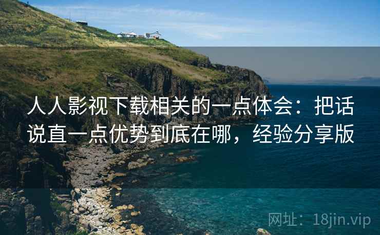 人人影视下载相关的一点体会：把话说直一点优势到底在哪，经验分享版