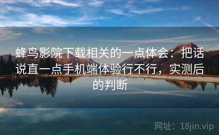 蜂鸟影院下载相关的一点体会：把话说直一点手机端体验行不行，实测后的判断
