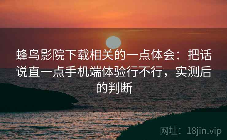 蜂鸟影院下载相关的一点体会：把话说直一点手机端体验行不行，实测后的判断