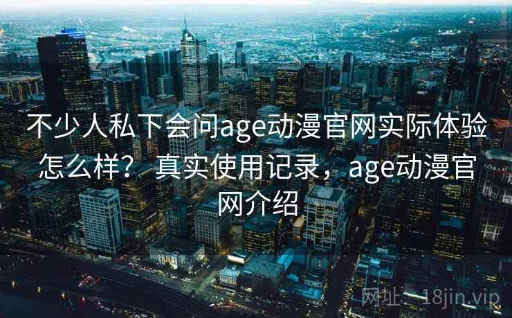 不少人私下会问age动漫官网实际体验怎么样？ 真实使用记录，age动漫官网介绍
