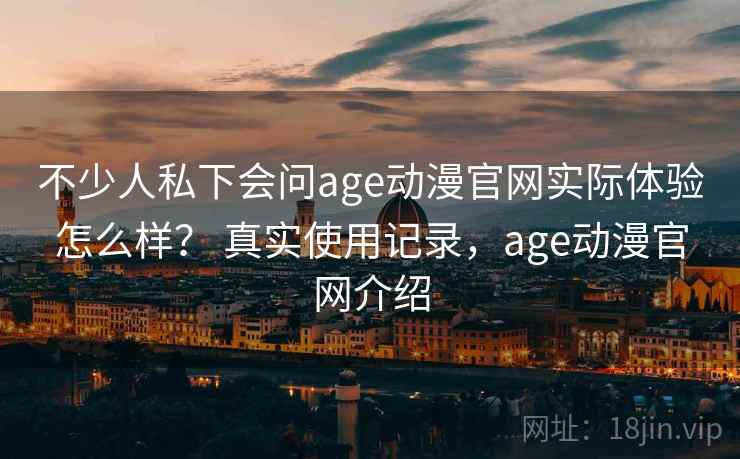 不少人私下会问age动漫官网实际体验怎么样？ 真实使用记录，age动漫官网介绍