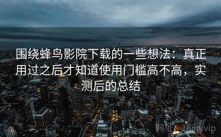 围绕蜂鸟影院下载的一些想法：真正用过之后才知道使用门槛高不高，实测后的总结