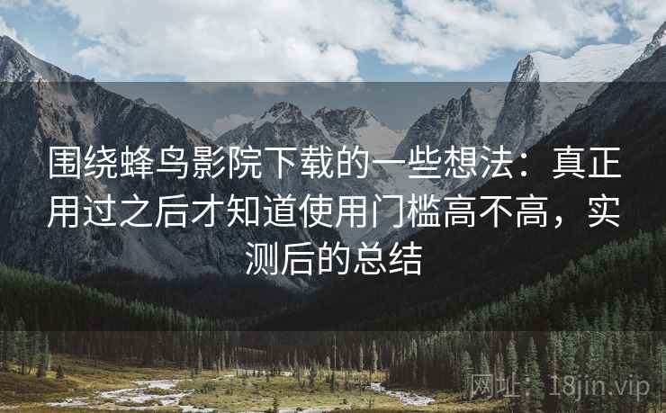 围绕蜂鸟影院下载的一些想法：真正用过之后才知道使用门槛高不高，实测后的总结
