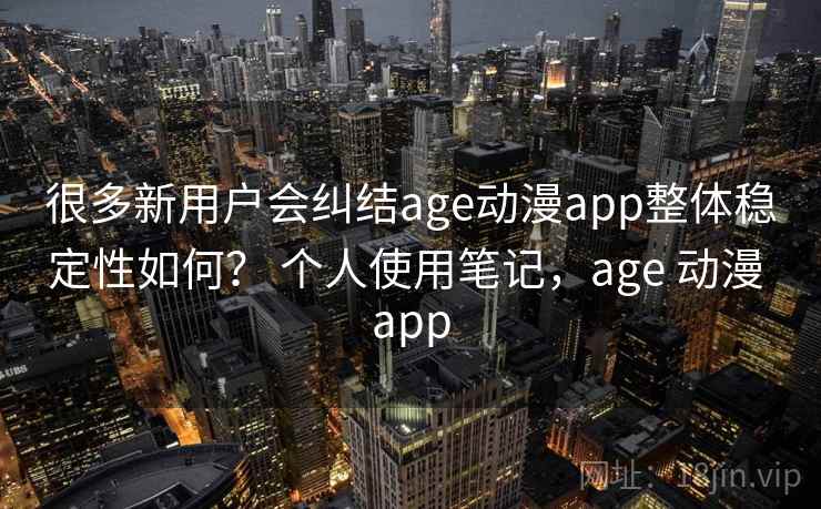 很多新用户会纠结age动漫app整体稳定性如何？ 个人使用笔记，age 动漫 app