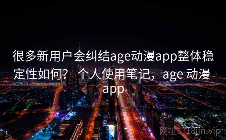 很多新用户会纠结age动漫app整体稳定性如何？ 个人使用笔记，age 动漫 app