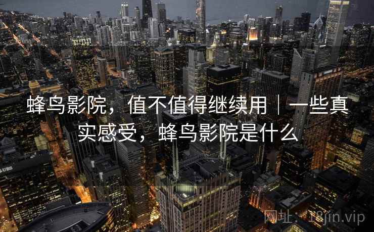 蜂鸟影院，值不值得继续用｜一些真实感受，蜂鸟影院是什么