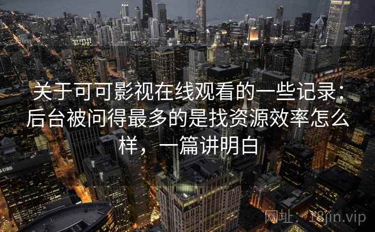 关于可可影视在线观看的一些记录：后台被问得最多的是找资源效率怎么样，一篇讲明白