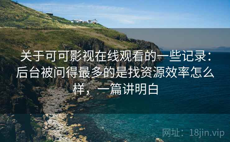 关于可可影视在线观看的一些记录：后台被问得最多的是找资源效率怎么样，一篇讲明白
