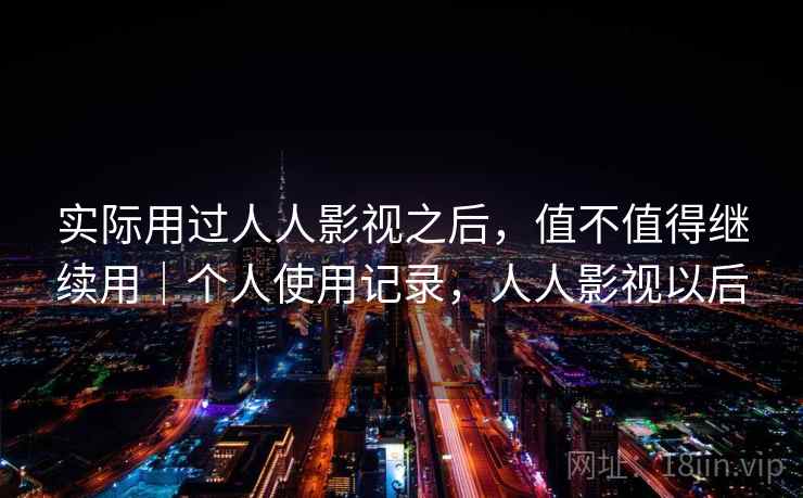 实际用过人人影视之后，值不值得继续用｜个人使用记录，人人影视以后