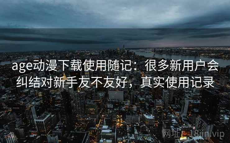 age动漫下载使用随记：很多新用户会纠结对新手友不友好，真实使用记录
