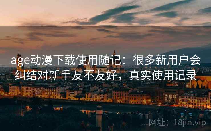 age动漫下载使用随记：很多新用户会纠结对新手友不友好，真实使用记录