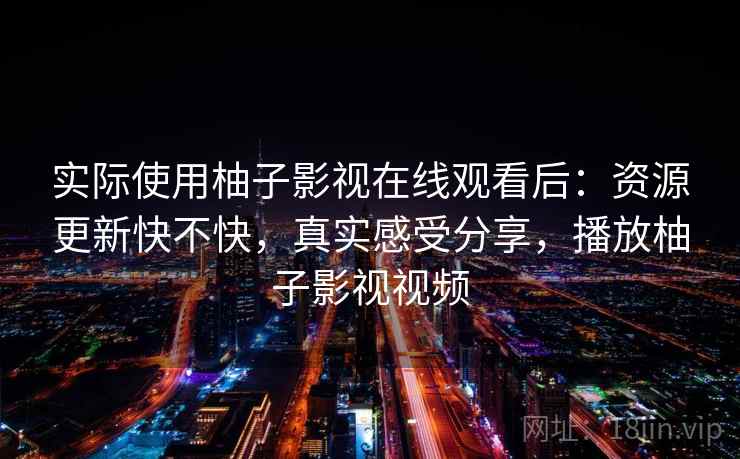 实际使用柚子影视在线观看后：资源更新快不快，真实感受分享，播放柚子影视视频