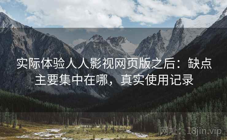 实际体验人人影视网页版之后：缺点主要集中在哪，真实使用记录
