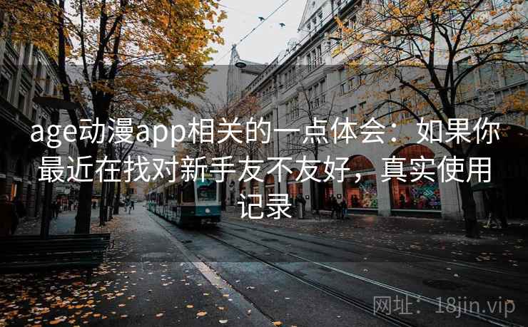 age动漫app相关的一点体会：如果你最近在找对新手友不友好，真实使用记录