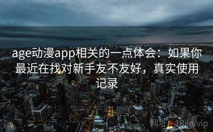 age动漫app相关的一点体会：如果你最近在找对新手友不友好，真实使用记录