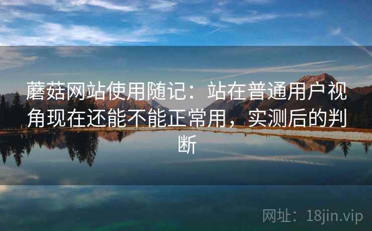 蘑菇网站使用随记：站在普通用户视角现在还能不能正常用，实测后的判断