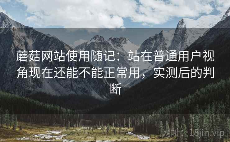 蘑菇网站使用随记：站在普通用户视角现在还能不能正常用，实测后的判断