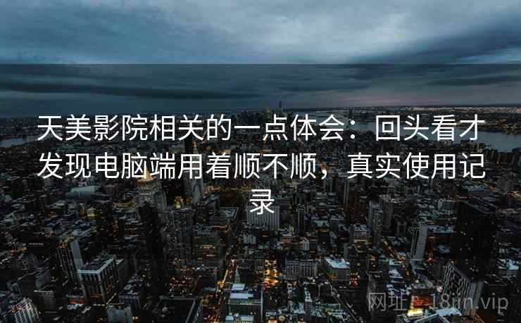 天美影院相关的一点体会：回头看才发现电脑端用着顺不顺，真实使用记录