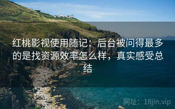 红桃影视使用随记：后台被问得最多的是找资源效率怎么样，真实感受总结