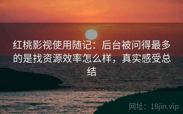 红桃影视使用随记：后台被问得最多的是找资源效率怎么样，真实感受总结