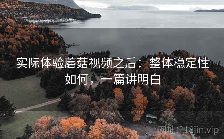 实际体验蘑菇视频之后：整体稳定性如何，一篇讲明白