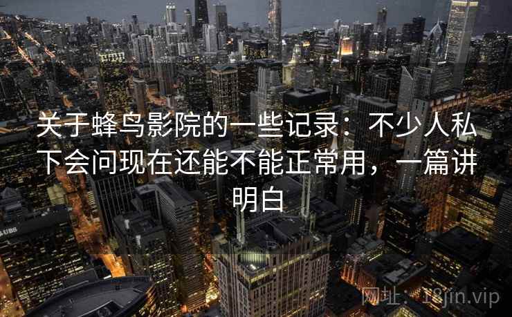 关于蜂鸟影院的一些记录:不少人私下会问现在还能不能正常用,一篇讲明白 关于蜂鸟影院的一些记录:不少人私下会问现在还能不能正常用,一篇讲明白
