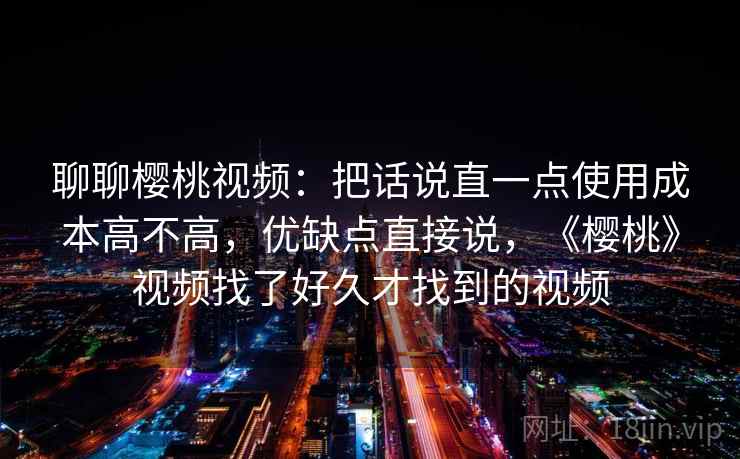 聊聊樱桃视频:把话说直一点使用成本高不高,优缺点直接说,《樱桃》视频找了好久才找到的视频 聊聊樱桃视频:把话说直一点使用成本高不高,优缺点直接说,《樱桃》视频找了好久才找到的视频