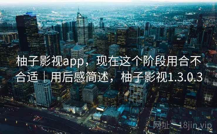 柚子影视app,现在这个阶段用合不合适|用后感简述,柚子影视1.3.0.3 柚子影视app,现在这个阶段用合不合适|用后感简述,柚子影视1.3.0.3
