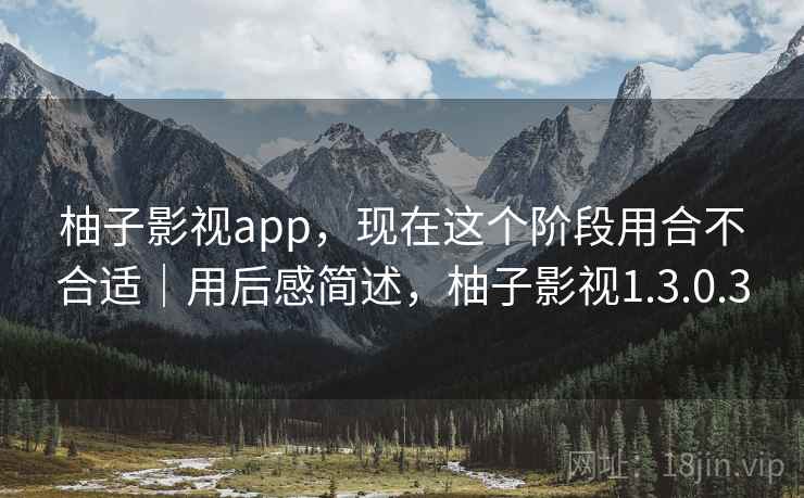 柚子影视app,现在这个阶段用合不合适|用后感简述,柚子影视1.3.0.3 柚子影视app,现在这个阶段用合不合适|用后感简述,柚子影视1.3.0.3