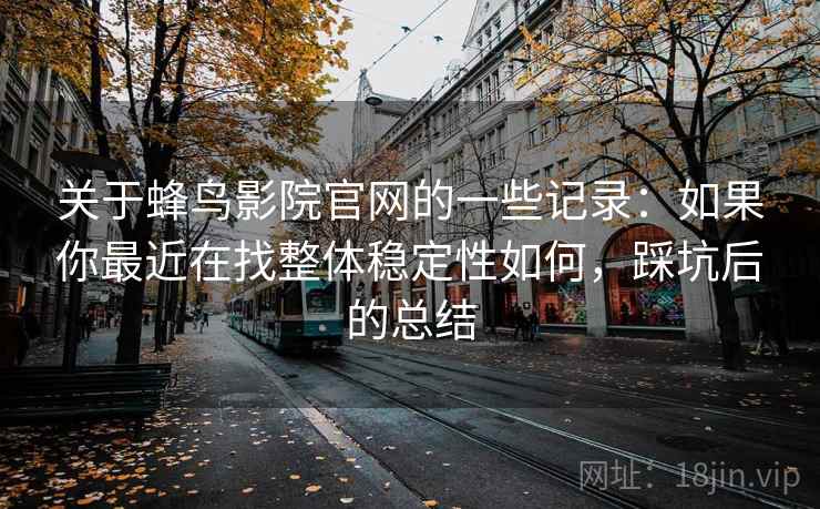 关于蜂鸟影院官网的一些记录:如果你最近在找整体稳定性如何,踩坑后的总结 关于蜂鸟影院官网的一些记录:如果你最近在找整体稳定性如何,踩坑后的总结