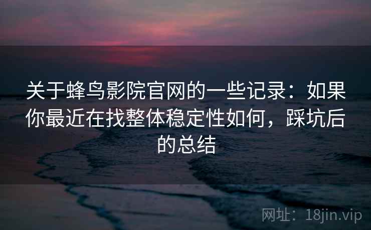 关于蜂鸟影院官网的一些记录:如果你最近在找整体稳定性如何,踩坑后的总结 关于蜂鸟影院官网的一些记录:如果你最近在找整体稳定性如何,踩坑后的总结