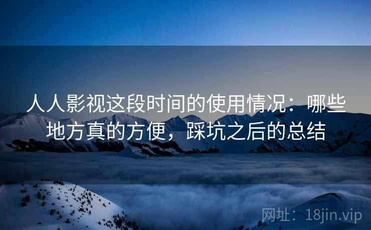 人人影视这段时间的使用情况:哪些地方真的方便,踩坑之后的总结 人人影视这段时间的使用情况:哪些地方真的方便,踩坑之后的总结