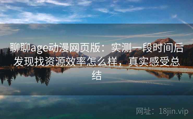 聊聊age动漫网页版:实测一段时间后发现找资源效率怎么样,真实感受总结 聊聊age动漫网页版:实测一段时间后发现找资源效率怎么样,真实感受总结