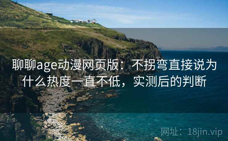 聊聊age动漫网页版:不拐弯直接说为什么热度一直不低,实测后的判断 聊聊age动漫网页版:不拐弯直接说为什么热度一直不低,实测后的判断