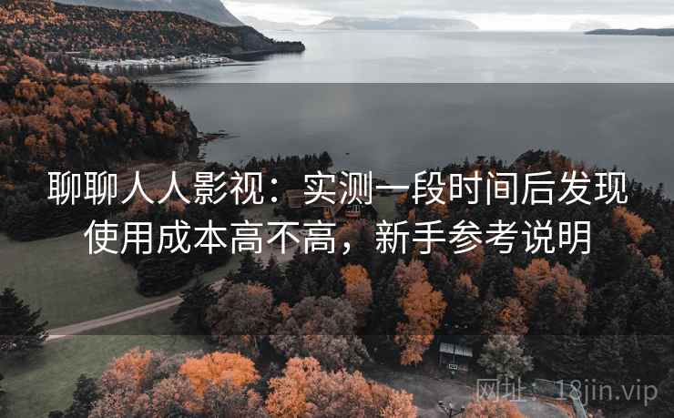 聊聊人人影视:实测一段时间后发现使用成本高不高,新手参考说明 聊聊人人影视:实测一段时间后发现使用成本高不高,新手参考说明